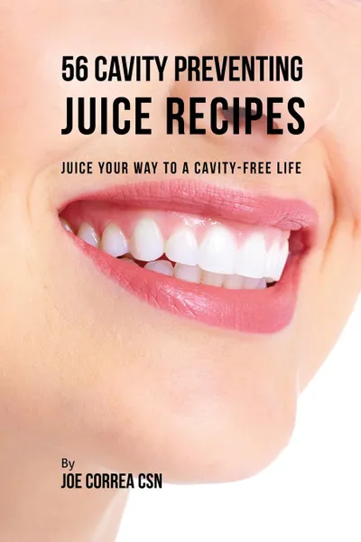 Обложка книги 56 Cavity Preventing Juice Recipes. Juice Your way to a Cavity-free Life, Joe Correa