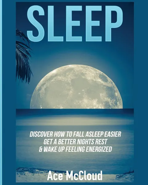 Обложка книги Sleep. Discover How To Fall Asleep Easier, Get A Better Nights Rest . Wake Up Feeling Energized, Ace McCloud