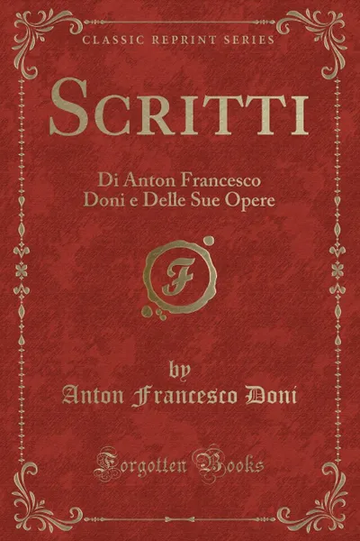 Обложка книги Scritti. Di Anton Francesco Doni e Delle Sue Opere (Classic Reprint), Anton Francesco Doni