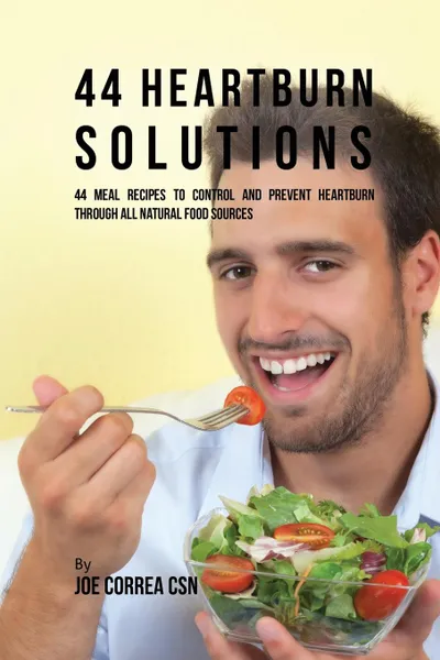 Обложка книги 44 Heartburn Solutions. 44 Meal Recipes to Control and Prevent Heartburn through All Natural Food Sources, Joe Correa