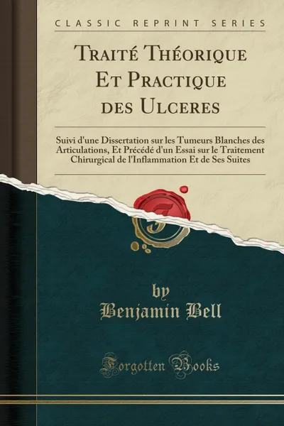 Обложка книги Traite Theorique Et Practique des Ulceres. Suivi d.une Dissertation sur les Tumeurs Blanches des Articulations, Et Precede d.un Essai sur le Traitement Chirurgical de l.Inflammation Et de Ses Suites (Classic Reprint), Benjamin Bell