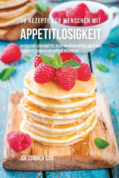 Обложка книги 36 Rezepte fur Menschen mit Appetitlosigkeit. Naturliche Lebensmittel reich an Nahrstoffen, um deinen Hunger zu starken und Appetit anzuregen, Joe Correa