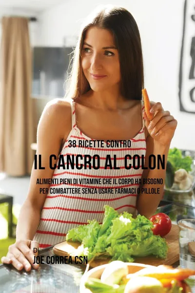 Обложка книги 38 Ricette Contro Il Cancro Al Colon. Alimenti Pieni Di Vitamine Che Il Corpo Ha Bisogno Per Combattere Senza Usare Farmaci O Pillole, Joe Correa