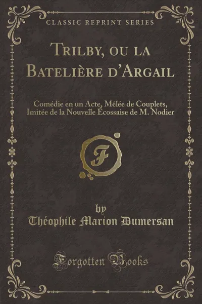 Обложка книги Trilby, ou la Bateliere d.Argail. Comedie en un Acte, Melee de Couplets, Imitee de la Nouvelle Ecossaise de M. Nodier (Classic Reprint), Théophile Marion Dumersan