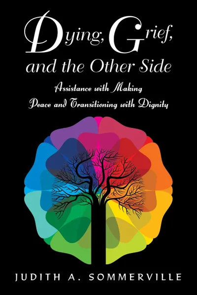 Обложка книги Dying, Grief, and the Other Side. Assistance with Making Peace and Transitioning with Dignity, Judith A. Sommerville