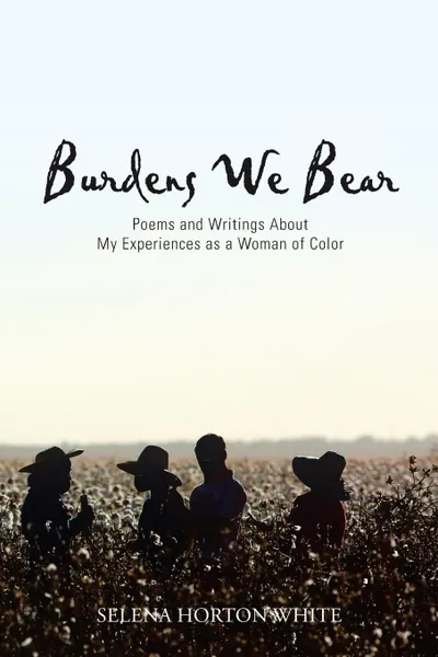 Обложка книги Burdens We Bear. Poems and Writings About  My Experiences as a Woman of Color, Selena Horton White