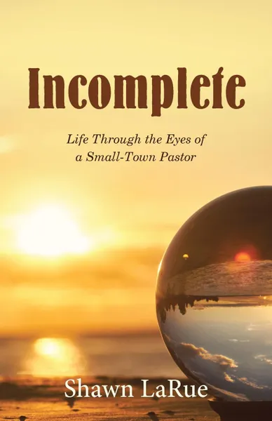 Обложка книги Incomplete. Life Through the Eyes of a Small-Town Pastor, Shawn LaRue