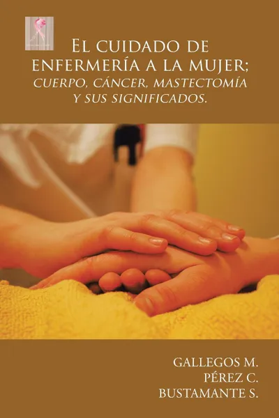 Обложка книги El cuidado de enfermeria a la mujer; cuerpo, cancer, mastectomia y sus significados., Gallegos M., Pérez C., Bustamante S.