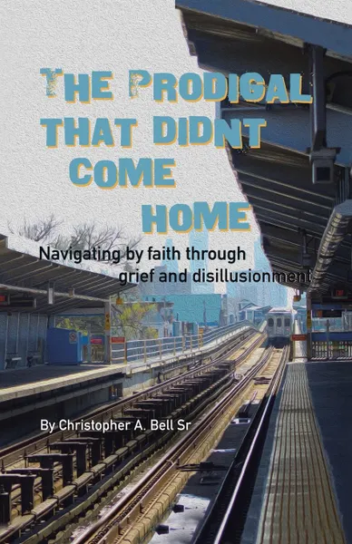 Обложка книги The Prodigal That Didn.t Come Home. Navigating by faith through grief and disillusionment, Christopher A Bell Sr