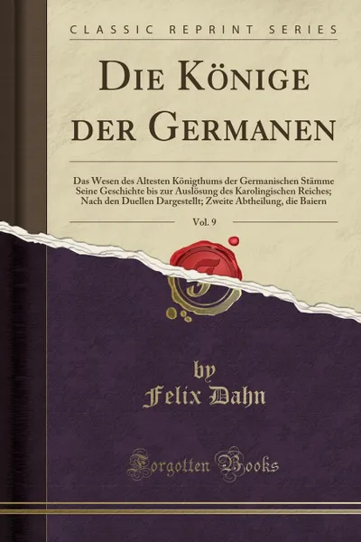 Обложка книги Die Konige der Germanen, Vol. 9. Das Wesen des Altesten Konigthums der Germanischen Stamme Seine Geschichte bis zur Auslosung des Karolingischen Reiches; Nach den Duellen Dargestellt; Zweite Abtheilung, die Baiern (Classic Reprint), Felix Dahn