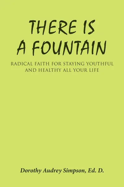Обложка книги There Is a Fountain. Radical Faith for Staying Youthful and Healthy All Your Life, Ed. D. Dorothy Audrey Simpson