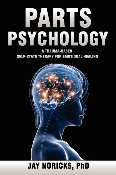 Обложка книги Parts Psychology. A Trauma-Based, Self-State Therapy for Emotional Healing, Jay Noricks