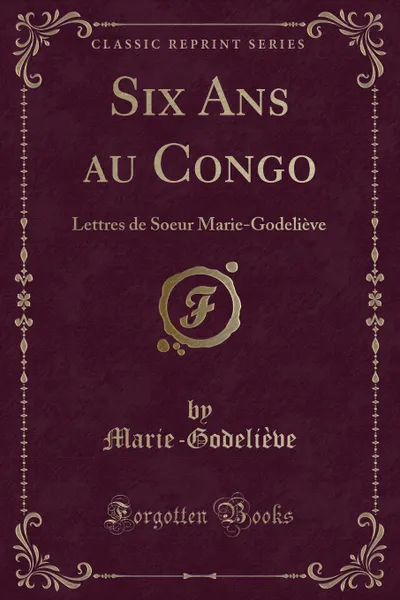 Обложка книги Six Ans au Congo. Lettres de Soeur Marie-Godelieve (Classic Reprint), Marie-Godeliève Marie-Godeliève