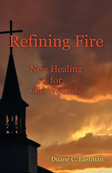 Обложка книги Refining Fire. New Healing for Old Wounds, Duane C. Eastman