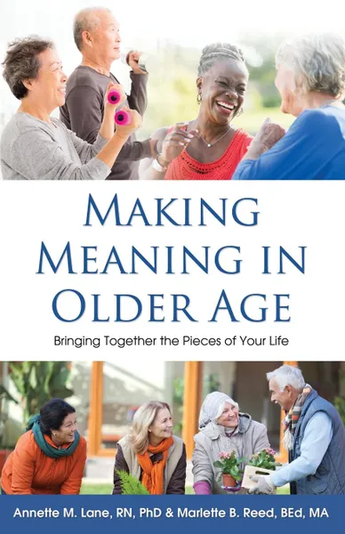 Обложка книги Making Meaning in Older Age. Bringing Together the Pieces of Your Life, Annette M. Lane RN PhD, Marlette B. Reed BEd MA