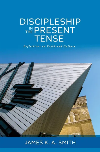 Обложка книги Discipleship in the Present Tense. Reflections on Faith and Culture, James K. A. Smith