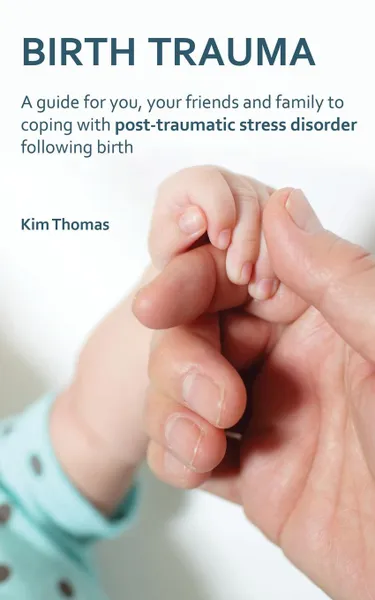Обложка книги Birth Trauma. A Guide for You, Your Friends and Family to Coping with Post-Traumatic Stress Disorder Following Birth, Kim Thomas