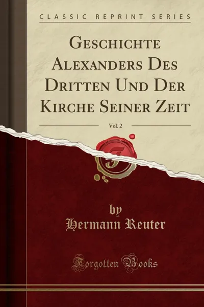 Обложка книги Geschichte Alexanders Des Dritten Und Der Kirche Seiner Zeit, Vol. 2 (Classic Reprint), Hermann Reuter