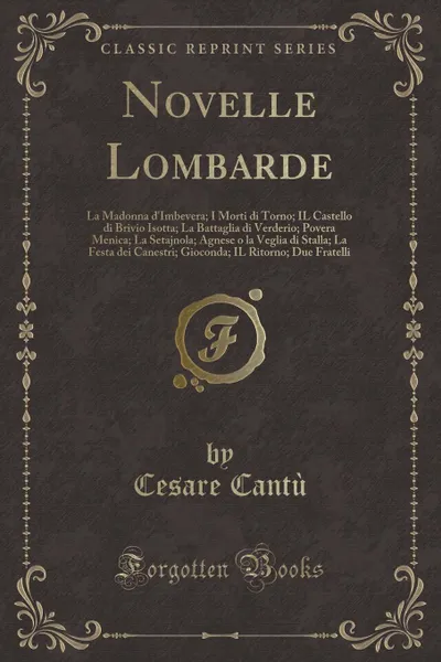 Обложка книги Novelle Lombarde. La Madonna d.Imbevera; I Morti di Torno; IL Castello di Brivio Isotta; La Battaglia di Verderio; Povera Menica; La Setajnola; Agnese o la Veglia di Stalla; La Festa dei Canestri; Gioconda; IL Ritorno; Due Fratelli (Classic Reprint), Cesare Cantù