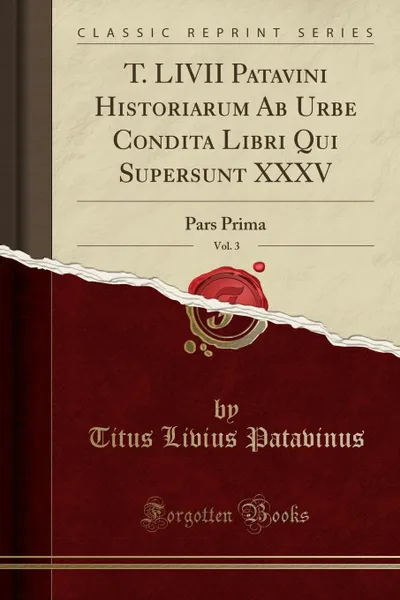 Обложка книги T. LIVII Patavini Historiarum Ab Urbe Condita Libri Qui Supersunt XXXV, Vol. 3. Pars Prima (Classic Reprint), Titus Livius Patavinus