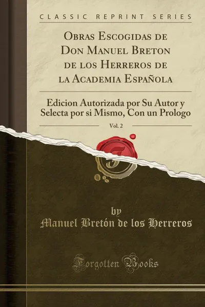 Обложка книги Obras Escogidas de Don Manuel Breton de los Herreros de la Academia Espanola, Vol. 2. Edicion Autorizada por Su Autor y Selecta por si Mismo, Con un Prologo (Classic Reprint), Manuel Bretón de los Herreros