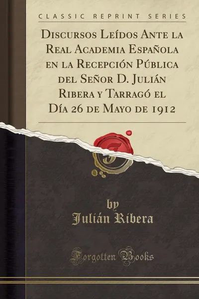 Обложка книги Discursos Leidos Ante la Real Academia Espanola en la Recepcion Publica del Senor D. Julian Ribera y Tarrago el Dia 26 de Mayo de 1912 (Classic Reprint), Julián Ribera