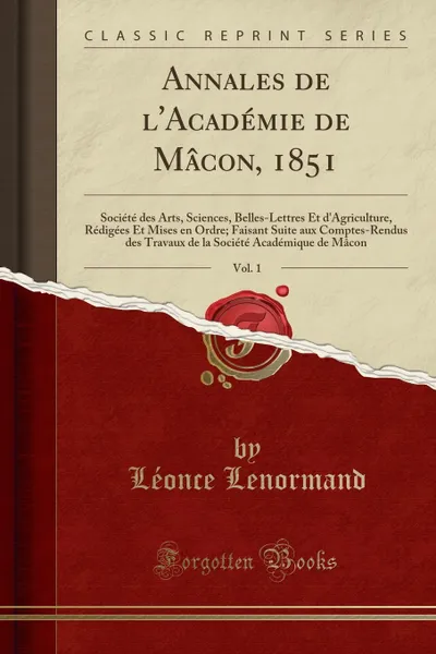 Обложка книги Annales de l.Academie de Macon, 1851, Vol. 1. Societe des Arts, Sciences, Belles-Lettres Et d.Agriculture, Redigees Et Mises en Ordre; Faisant Suite aux Comptes-Rendus des Travaux de la Societe Academique de Macon (Classic Reprint), Léonce Lenormand