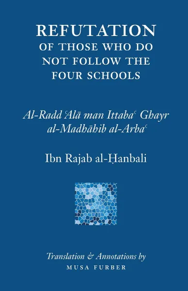 Обложка книги Ibn Rajab.s Refutation of Those Who Do Not Follow The Four Schools, Ibn Rajab al-Hanbali, Musa Furber