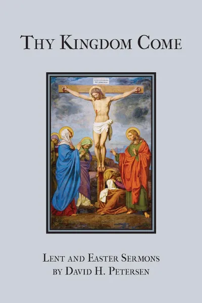 Обложка книги Thy Kingdom Come. Lent and Easter Sermons by David H. Petersen, David H. Petersen