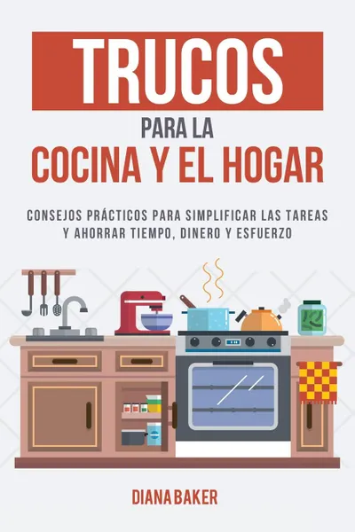 Обложка книги Trucos para la Cocina y el Hogar. Consejos practicos para simplificar las tareas y ahorrar tiempo, dinero y esfuerzo, Diana Baker