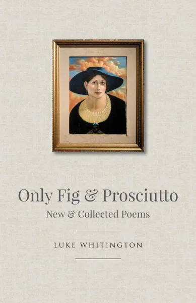 Обложка книги Only Fig . Prosciutto. New . Collected Poems, Luke Whitington