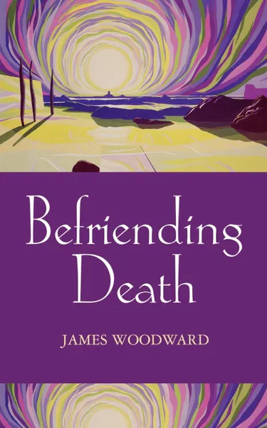 Обложка книги Befriending Death, Facing Loss, James Woodward