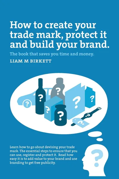 Обложка книги How to Create a Trade Mark, Protect it and Build your Brand. Liam Birkett, Liam M Birkett