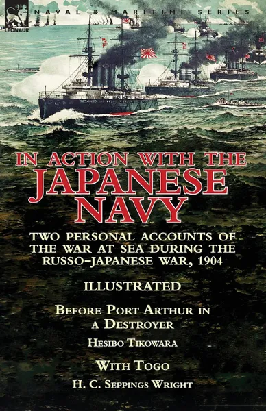 Обложка книги In Action With the Japanese Navy. Two Personal Accounts of the War at Sea During the Russo-Japanese War, 1904-Before Port Arthur in a Destroyer by Hesibo Tikowara . With Togo by H. C. Seppings Wright, Hesibo Tikowara, H. C. Seppings Wright