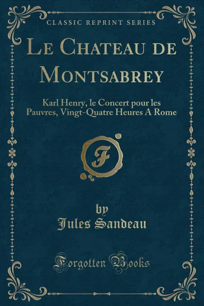 Обложка книги Le Chateau de Montsabrey. Karl Henry, le Concert pour les Pauvres, Vingt-Quatre Heures A Rome (Classic Reprint), Jules Sandeau