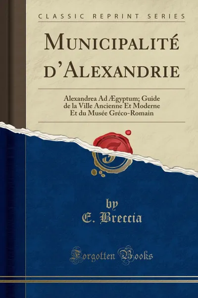 Обложка книги Municipalite d.Alexandrie. Alexandrea Ad AEgyptum; Guide de la Ville Ancienne Et Moderne Et du Musee Greco-Romain (Classic Reprint), E. Breccia