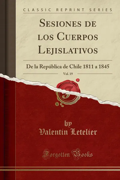 Обложка книги Sesiones de los Cuerpos Lejislativos, Vol. 19. De la Republica de Chile 1811 a 1845 (Classic Reprint), Valentin Letelier