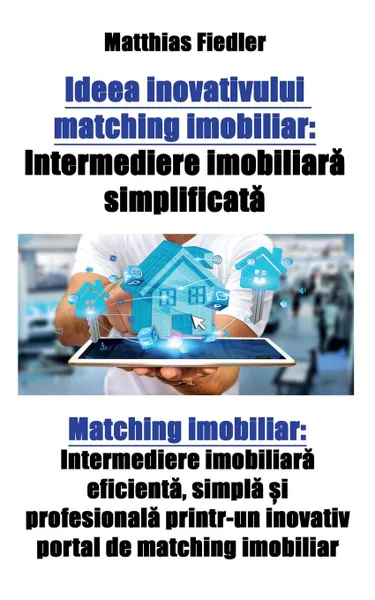 Обложка книги Ideea inovativului matching imobiliar. Intermediere imobiliara simplificata: Matching imobiliar: Intermediere imobiliara eficienta, simpla si profesionala printr-un inovativ portal de matching imobiliar, Matthias Fiedler