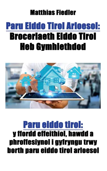 Обложка книги Paru Eiddo Tirol Arloesol. Broceriaeth Eiddo Tirol Heb Gymhlethdod: Paru eiddo tirol: y ffordd effeithiol, hawdd a phroffesiynol i gyfryngu trwy borth paru eiddo tirol arloesol, Matthias Fiedler