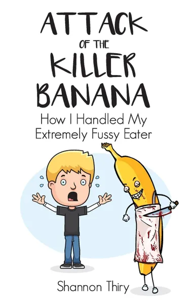 Обложка книги Attack of the Killer Banana. How I Handled My Extremely Fussy Eater, Shannon Thiry