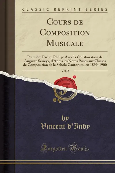 Обложка книги Cours de Composition Musicale, Vol. 2. Premiere Partie; Redige Avec la Collaboration de Auguste Serieyx, d.Apres les Notes Prises aux Classes de Composition de la Schola Cantorum, en 1899-1900 (Classic Reprint), Vincent d'Indy