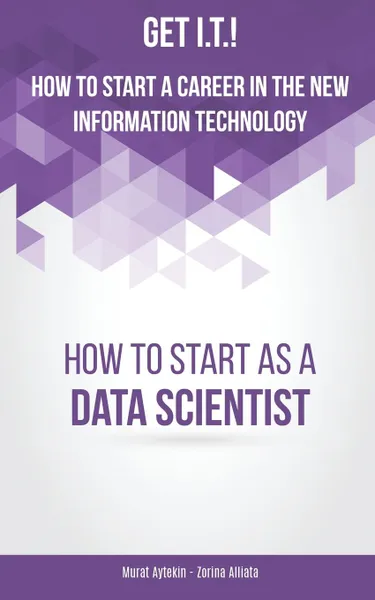 Обложка книги Get I.T.. How to Start a Career in the New Information Technology. How to Start as a Data Scientist, Murat Aytekin, Zorina Alliata