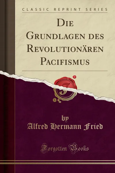 Обложка книги Die Grundlagen des Revolutionaren Pacifismus (Classic Reprint), Alfred Hermann Fried