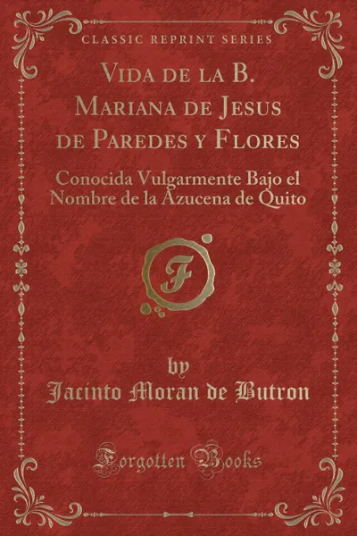 Обложка книги Vida de la B. Mariana de Jesus de Paredes y Flores. Conocida Vulgarmente Bajo el Nombre de la Azucena de Quito (Classic Reprint), Jacinto Moran de Butron