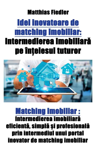 Обложка книги Idei inovatoare de matching imobiliar. Intermedierea imobiliara pe intelesul tuturor: Matching imobiliar: Intermedierea imobiliara eficienta, simpla si profesionala prin intermediul unui portal inovator de matching imobiliar, Matthias Fiedler