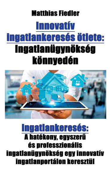 Обложка книги Innovativ ingatlankereses otlete. Ingatlanugynokseg konnyeden: Ingatlankereses: A hatekony, egyszeru es professzionalis ingatlanugynokseg egy innovativ ingatlanportalon keresztul, Matthias Fiedler