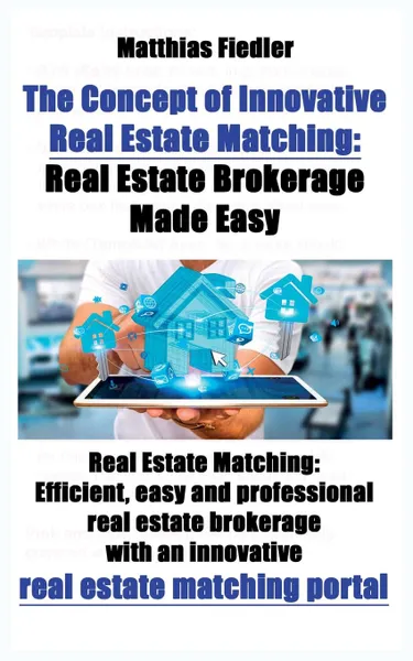 Обложка книги The Concept of Innovative Real Estate Matching. Real Estate Brokerage Made Easy: Real Estate Matching: Efficient, easy and professional real estate brokerage with an innovative real estate matching portal, Matthias Fiedler