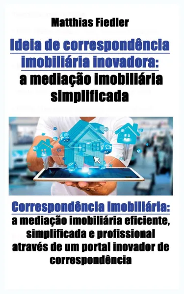 Обложка книги Ideia de correspondencia imobiliaria inovadora. a mediacao imobiliaria simplificada: Correspondencia imobiliaria: a mediacao imobiliaria eficiente, simplificada e profissional atraves de um portal inovador de correspondencia, Matthias Fiedler