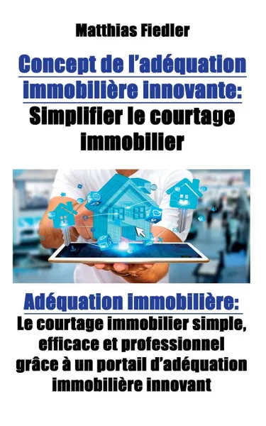 Обложка книги Concept de l.adequation immobiliere innovante. Simplifier le courtage immobilier: Adequation immobiliere: Le courtage immobilier simple, efficace et professionnel grace a un portail d.adequation immobiliere innovant, Matthias Fiedler