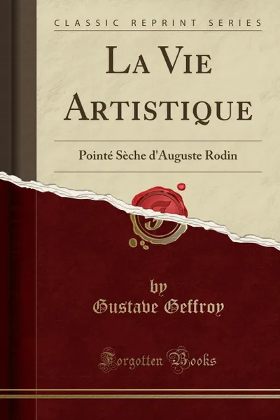 Обложка книги La Vie Artistique. Pointe Seche d.Auguste Rodin (Classic Reprint), Gustave Geffroy